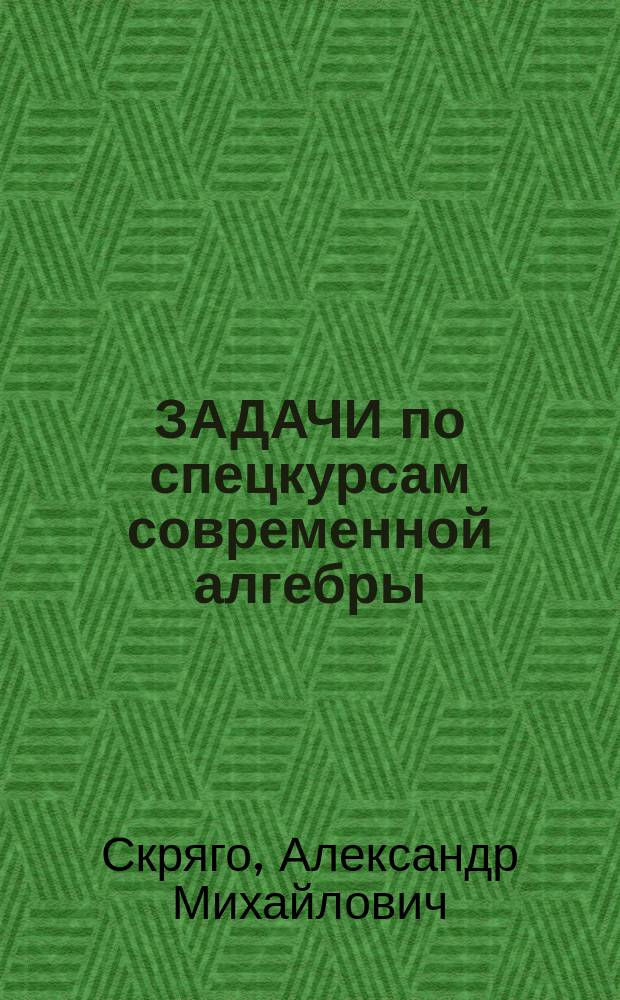 ЗАДАЧИ по спецкурсам современной алгебры: кольца, поля, линейные группы, представления полугрупп : Учеб. пособие для студентов спец. 01.01. - математика