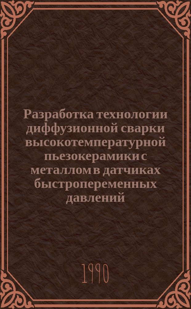 Разработка технологии диффузионной сварки высокотемпературной пьезокерамики с металлом в датчиках быстропеременных давлений : Автореф. дис. на соиск. учен. степ. канд. техн. наук : (05.03.06)