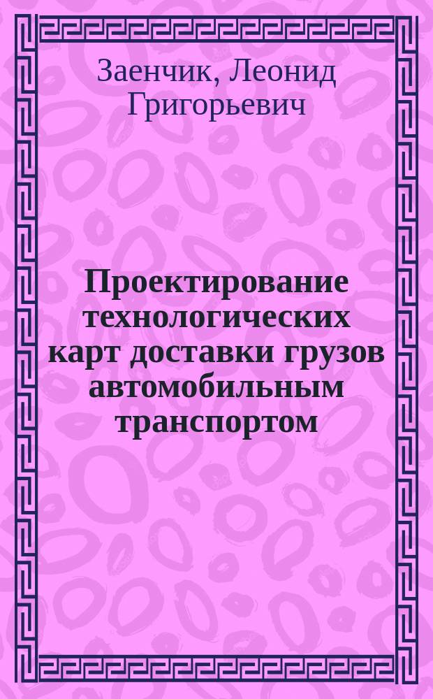 Проектирование технологических карт доставки грузов автомобильным транспортом : Справ.-метод. пособие