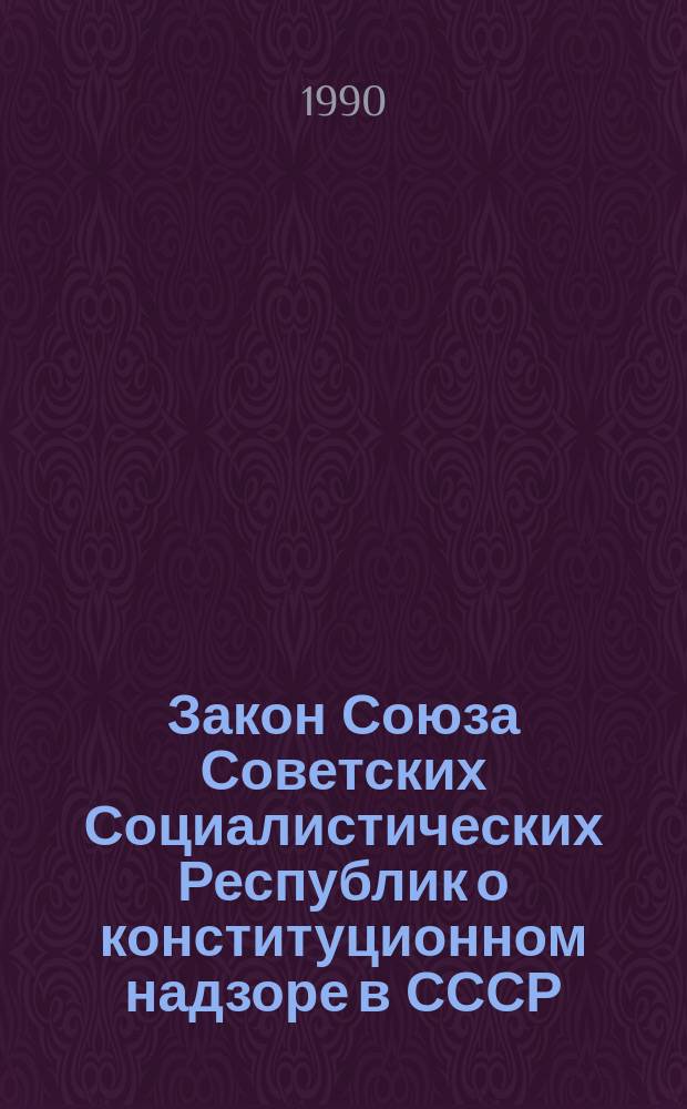 Закон Союза Советских Социалистических Республик о конституционном надзоре в СССР : Принят на Втором съезде нар. депутатов СССР 23 дек. 1989 г