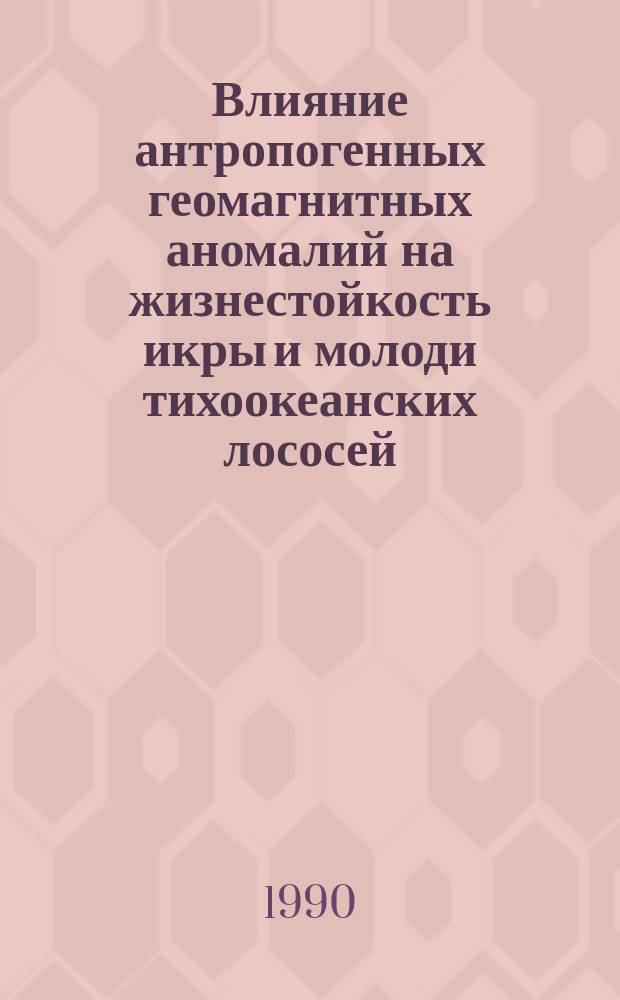 Влияние антропогенных геомагнитных аномалий на жизнестойкость икры и молоди тихоокеанских лососей, выращиваемых в индустриальных условиях : Автореф. дис. на соиск. учен. степ. канд. биол. наук : (03.00.10)