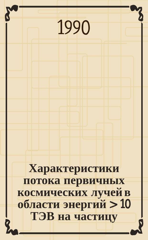 Характеристики потока первичных космических лучей в области энергий > 10 ТЭВ на частицу : Автореф. дис. на соиск. учен. степ. д-ра физ.-мат. наук : (01.04.16)