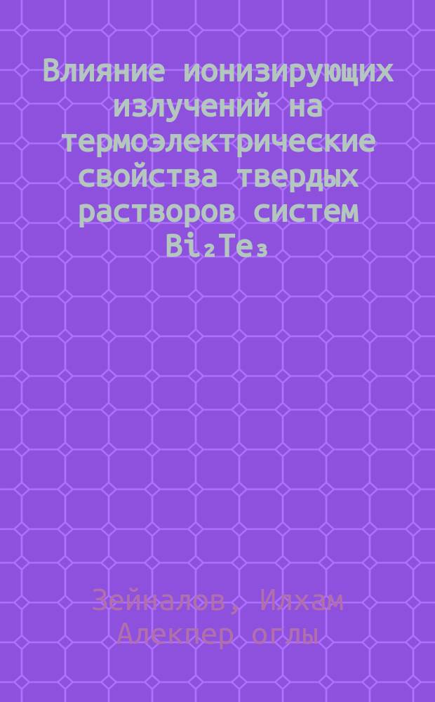 Влияние ионизирующих излучений на термоэлектрические свойства твердых растворов систем Bi₂Te₃ - Sb₂Te₃, Bi₂Te₃ - Bi₂Se₃ и термоэлементов на их основе : Автореф. дис. на соиск. учен. степ. к. ф.-м. н