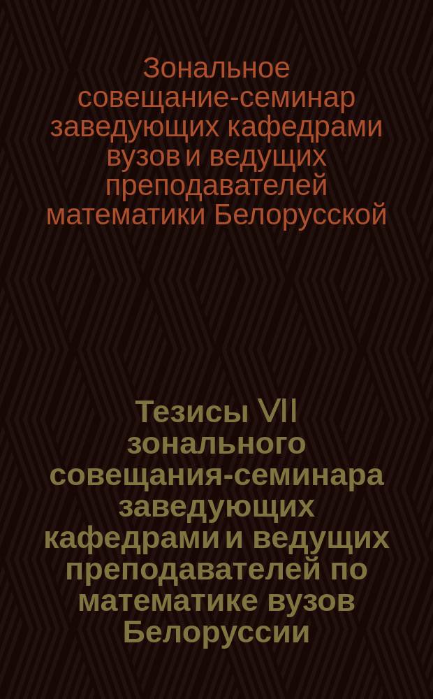 Тезисы VII зонального совещания-семинара заведующих кафедрами и ведущих преподавателей по математике вузов Белоруссии, республик Прибалтики и Калининградской области РСФСР "Совершенствование методики преподавания математических дисциплин в свете перестройки высшей школы" (21-24 мая 1990 г.)