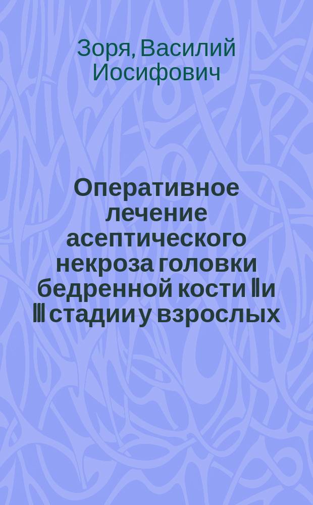Оперативное лечение асептического некроза головки бедренной кости II и III стадии у взрослых : Дис. на соиск. учен. степ. д-ра мед. наук в форме науч. докл. : (14.00.22)