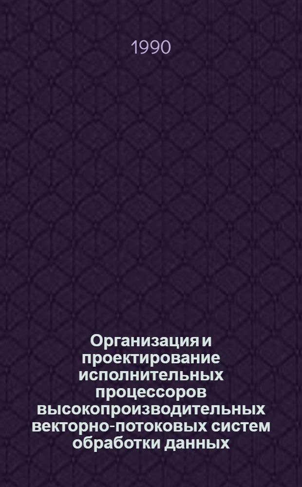 Организация и проектирование исполнительных процессоров высокопроизводительных векторно-потоковых систем обработки данных : Автореф. дис. на соиск. учен. степ. канд. техн. наук : (05.13.13)