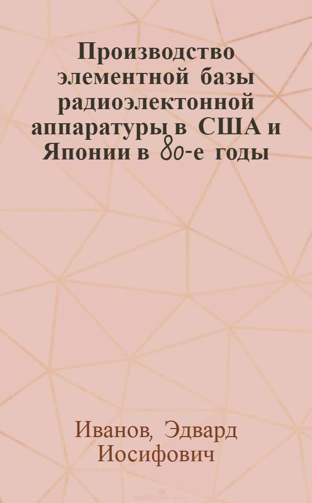 Производство элементной базы радиоэлектонной аппаратуры в США и Японии в 80-е годы : (По данным зарубеж. печати за 1980-1990 гг.)