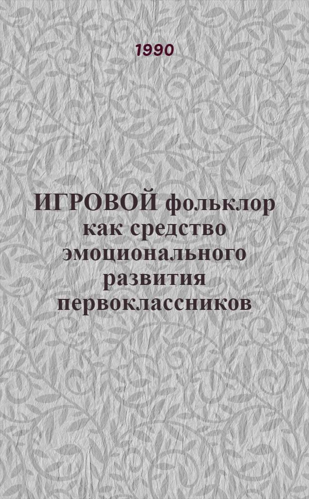 ИГРОВОЙ фольклор как средство эмоционального развития первоклассников : Метод. рекомендации : В помощь учителям и воспитателям шк.-интернатов и дет. домов