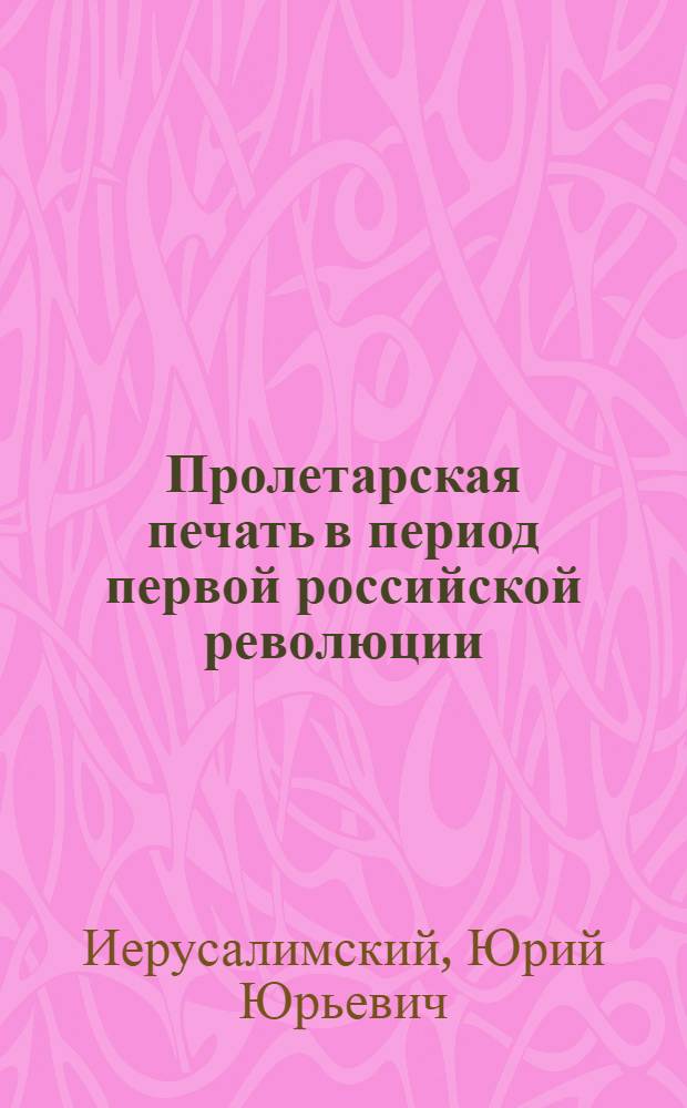 Пролетарская печать в период первой российской революции : Учеб. пособие для студентов-историков