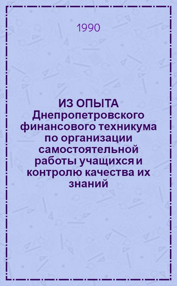 ИЗ ОПЫТА Днепропетровского финансового техникума по организации самостоятельной работы учащихся и контролю качества их знаний, учений и навыков : (Для преподавателей фин. и фин.-экон. техникумов)
