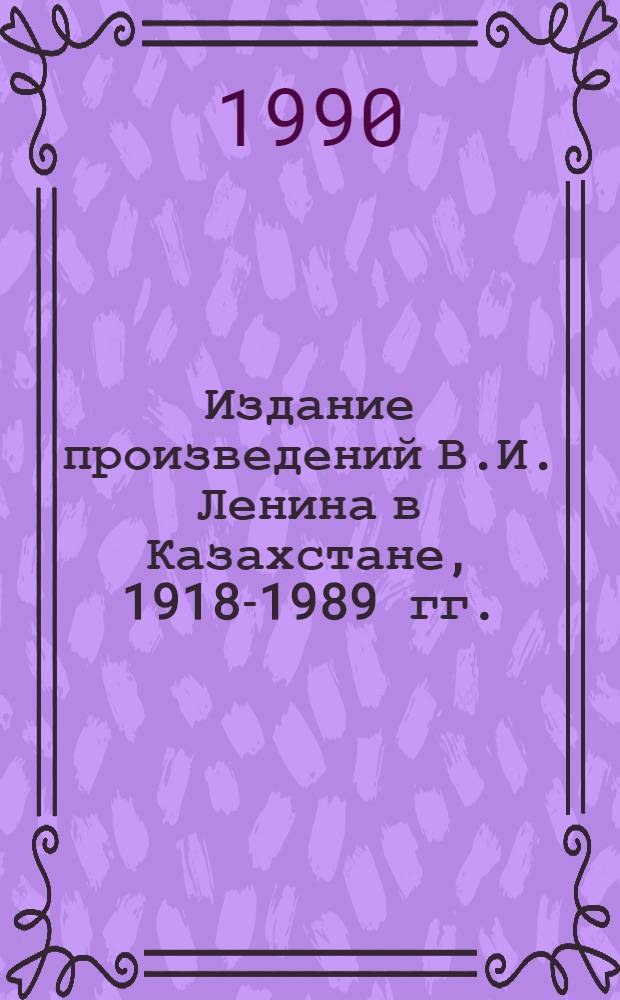 Издание произведений В.И. Ленина в Казахстане, 1918-1989 гг. : (Свод. библиогр. указ.) : К 120-летию со дня рождения В.И. Ленина
