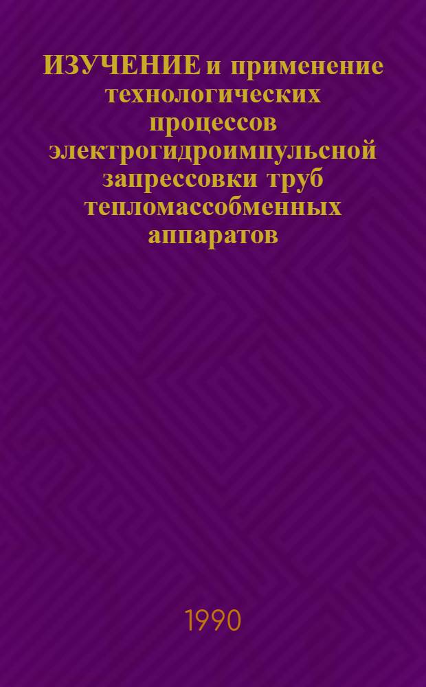 ИЗУЧЕНИЕ и применение технологических процессов электрогидроимпульсной запрессовки труб тепломассобменных аппаратов : Метод. разраб