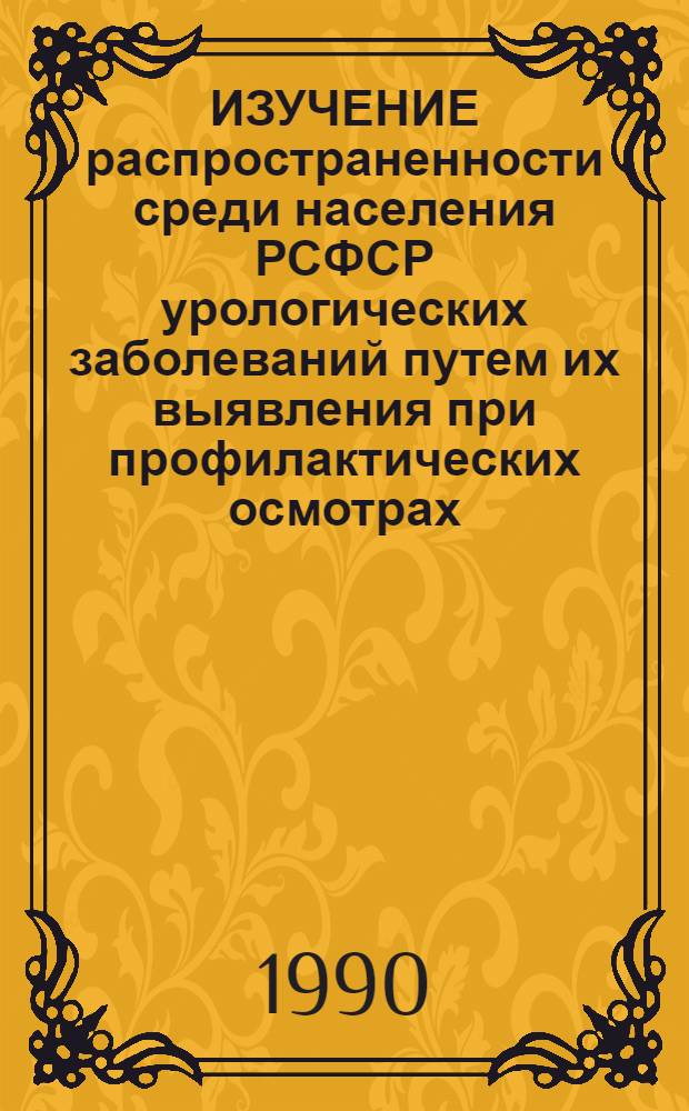 ИЗУЧЕНИЕ распространенности среди населения РСФСР урологических заболеваний путем их выявления при профилактических осмотрах : Метод рекомендации (с правом переизд. мест. органами здравоохранения)