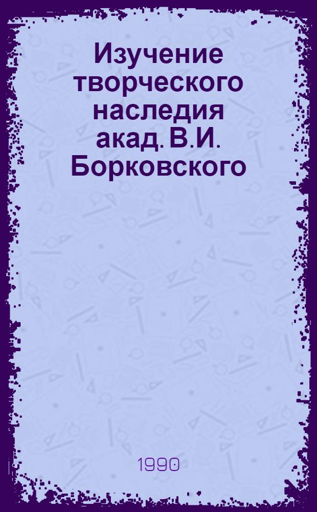 Изучение творческого наследия акад. В.И. Борковского : Тез. докл. регион. науч. конф., 17 янв. 1990 г