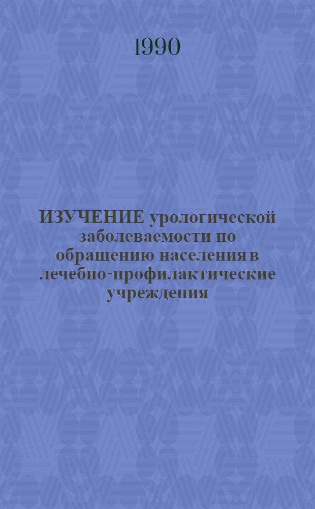 ИЗУЧЕНИЕ урологической заболеваемости по обращению населения в лечебно-профилактические учреждения : Метод. рекомендации (с правом переизд. мест. органами здравоохранения)