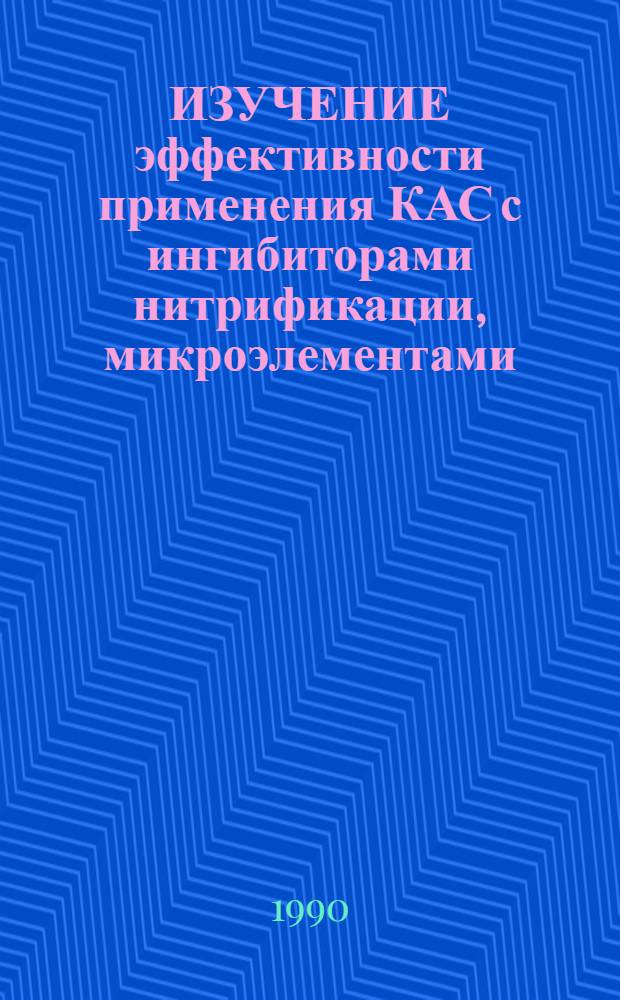 ИЗУЧЕНИЕ эффективности применения КАС с ингибиторами нитрификации, микроэлементами, агрохимикатами : Материалы науч. конф. (Таллин, 13 июня 1990 г.)