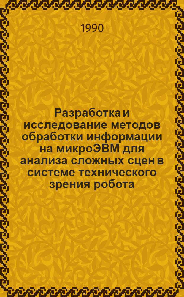 Разработка и исследование методов обработки информации на микроЭВМ для анализа сложных сцен в системе технического зрения робота : Автореф. дис. на соиск. учен. степ. канд. техн. наук : (05.113.13; 05.13.18)