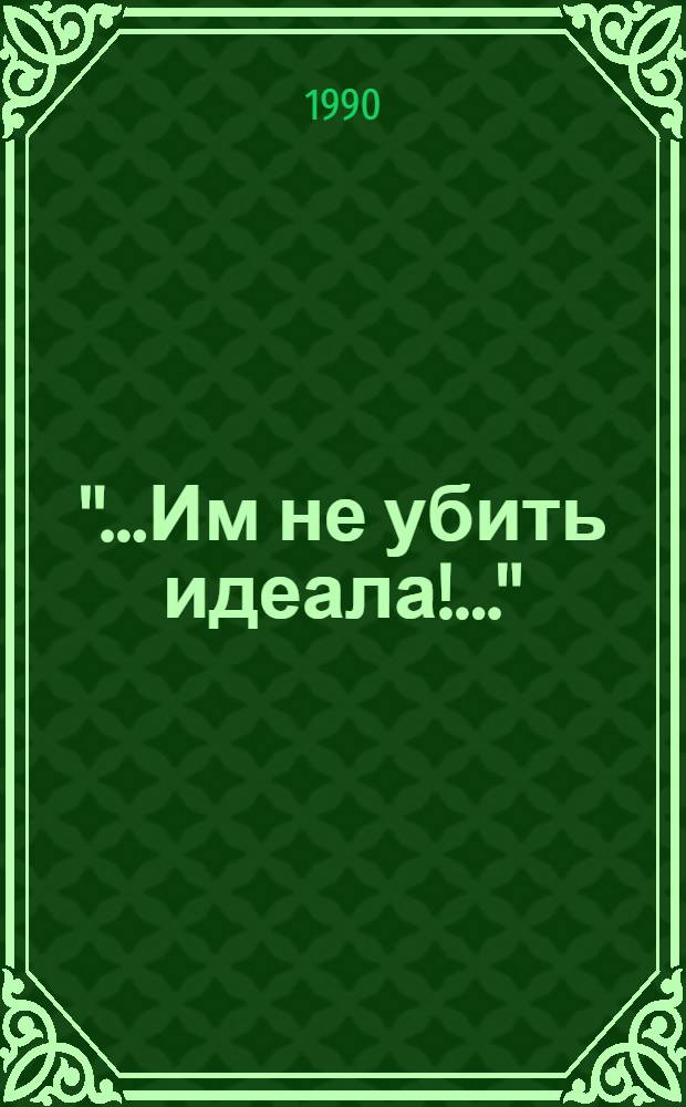 "...Им не убить идеала!.." : По документам и воспоминаниям : Сборник