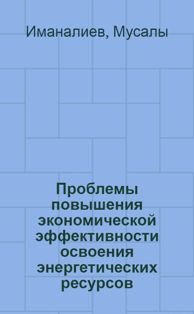 Проблемы повышения экономической эффективности освоения энергетических ресурсов : (На прим. КиргССР) : Автореф. дис. на соиск. учен. степ. д-ра экон. наук : (08.00.05)