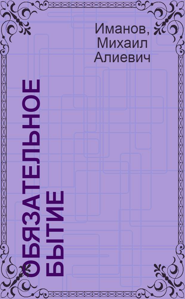 Обязательное бытие : Роман и повесть