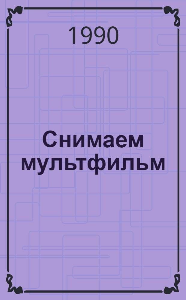 Снимаем мультфильм : Метод. рекомендации в помощь организаторам и руководителям дет. студий мультипликации