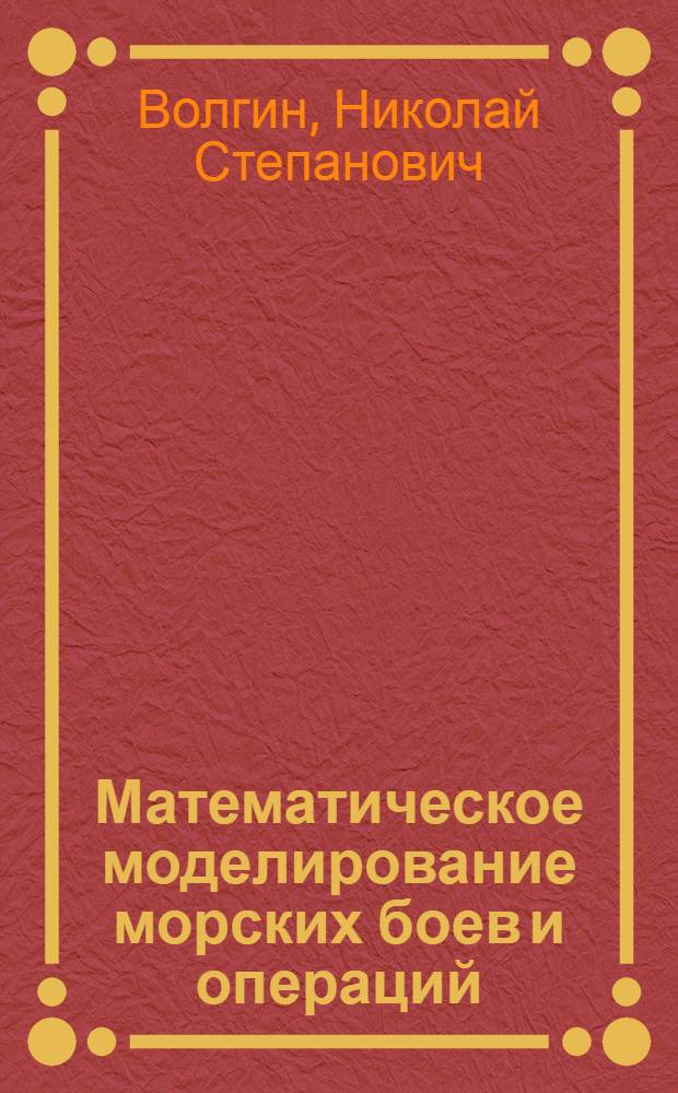 Математическое моделирование морских боев и операций : Работа командира по орг. мат. моделирования в органе упр. : Учеб. пособие для слушателей Академии