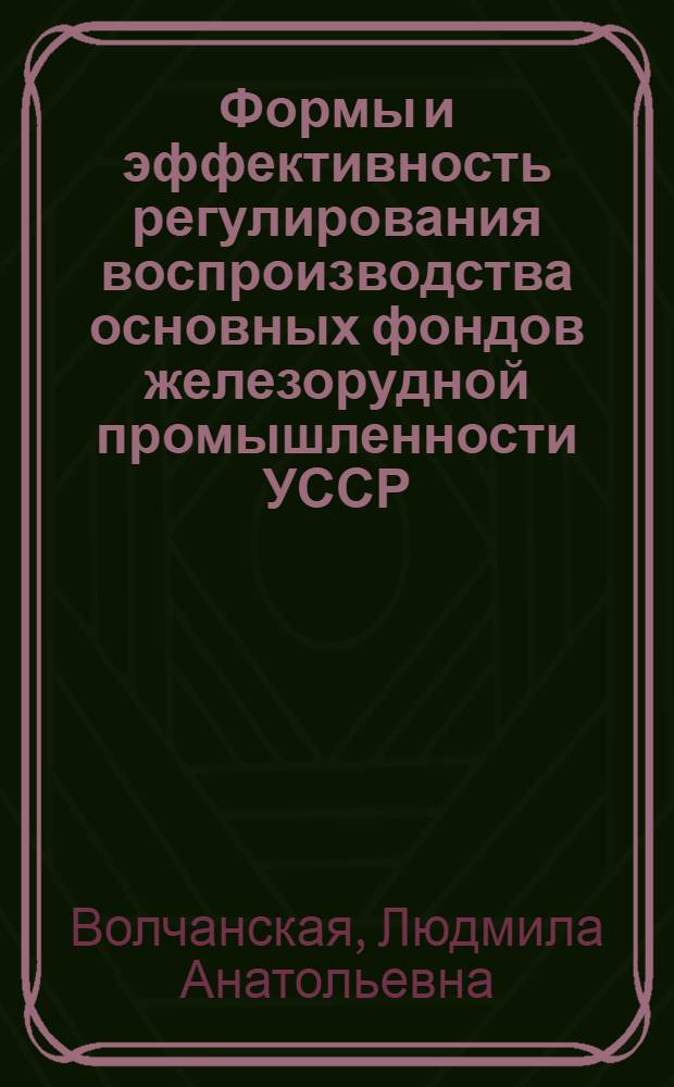Формы и эффективность регулирования воспроизводства основных фондов железорудной промышленности УССР : Автореф. дис. на соиск. учен. степ. канд. экон. наук : (08.00.05)