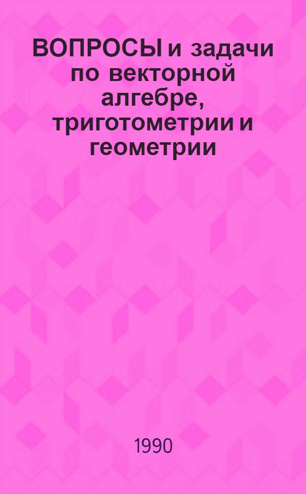 ВОПРОСЫ и задачи по векторной алгебре, триготометрии и геометрии : Учеб. пособие : В помощь поступающим в МИФИ