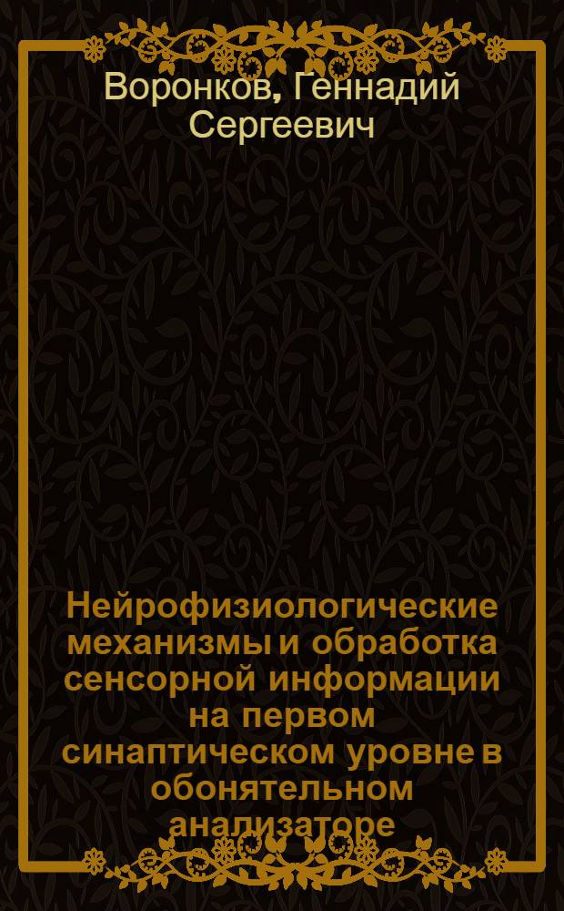 Нейрофизиологические механизмы и обработка сенсорной информации на первом синаптическом уровне в обонятельном анализаторе : Автореф. дис. на соиск. учен. степ. д-ра биол. наук : (03.00.13)
