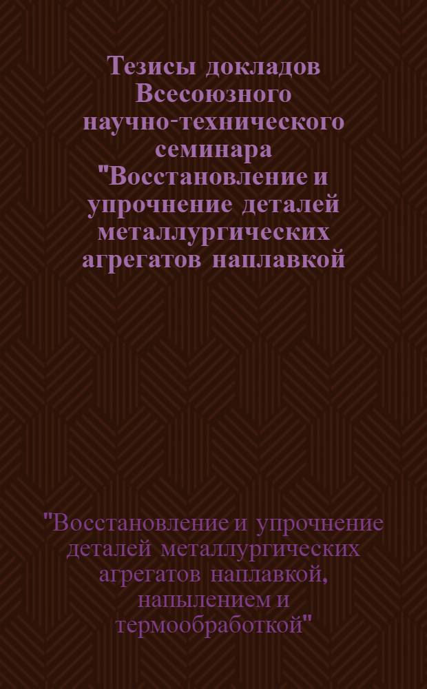 Тезисы докладов Всесоюзного научно-технического семинара "Восстановление и упрочнение деталей металлургических агрегатов наплавкой, напылением и термообработкой" (Москва, сентябрь 1990 г.)