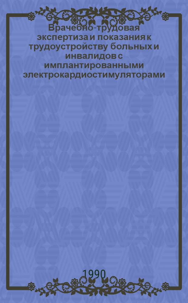 Врачебно-трудовая экспертиза и показания к трудоустройству больных и инвалидов с имплантированными электрокардиостимуляторами : Метод. рекомендации для врачей ВТЭК