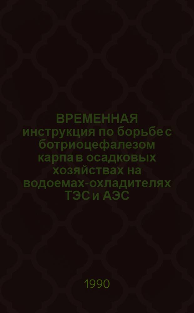 ВРЕМЕННАЯ инструкция по борьбе с ботриоцефалезом карпа в осадковых хозяйствах на водоемах-охладителях ТЭС и АЭС : Утв. Гл. технол. упр. МРХ СССР 31.05.90