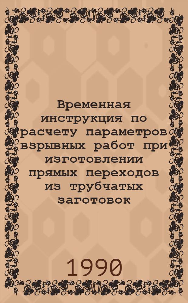 Временная инструкция по расчету параметров взрывных работ при изготовлении прямых переходов из трубчатых заготовок : Утв. Главтюменнефтегаз 16.07.90 : Введ. с 01.06.90 : Срок действия до 01.06.93