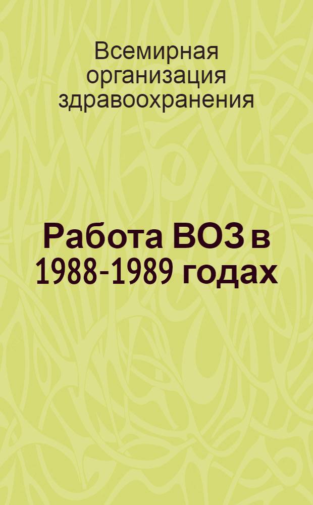 Работа ВОЗ в 1988-1989 годах : Двухгодич. отчет генерального дир. Всемир. ассамблее здравоохранения и ООН : Перевод