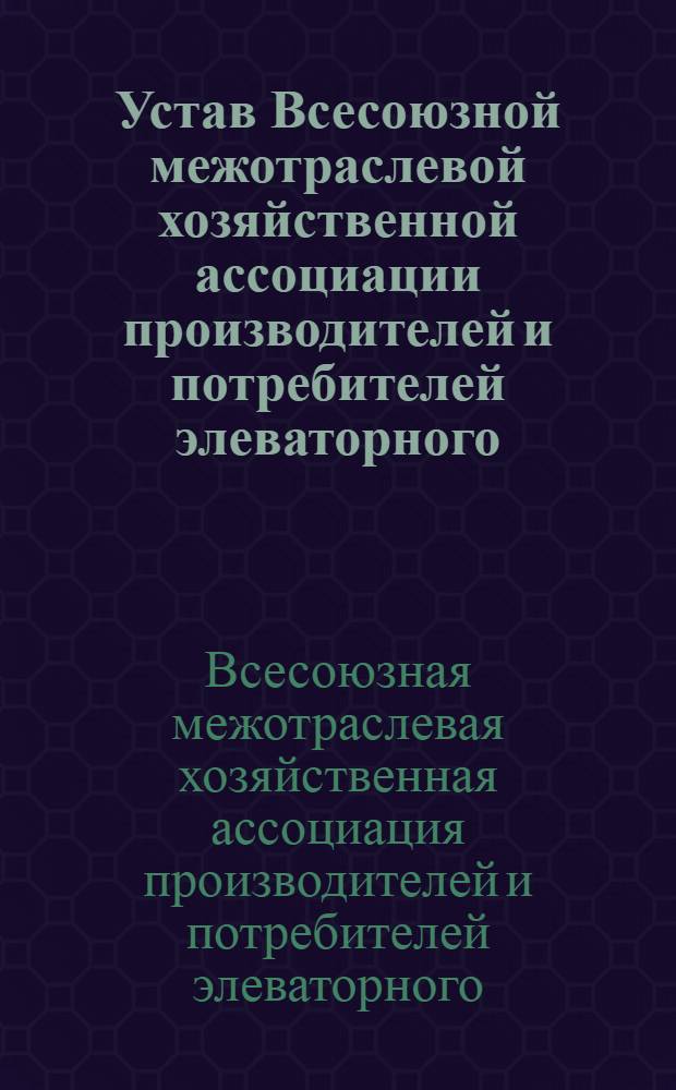 Устав Всесоюзной межотраслевой хозяйственной ассоциации производителей и потребителей элеваторного, мельничного, комбикормового и крупяного оборудования "Союзэлеватормельоборудование" : Принят на учред. конф. представителей предприятий и орг., производителей и потребителей элеватор., мельнич., комбикормового и крупяного оборуд. 9 авг. 1990 г