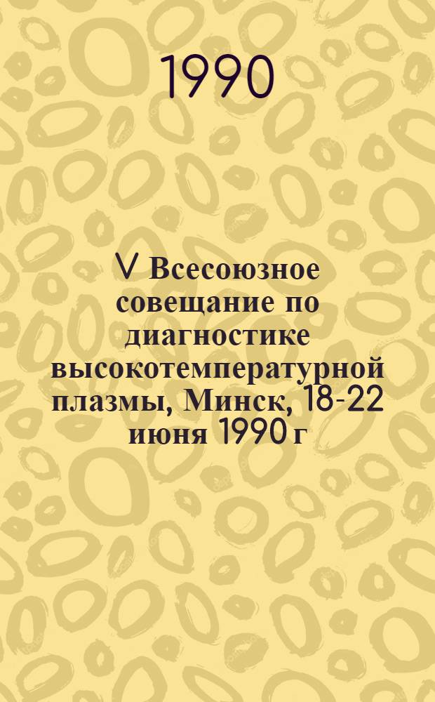 V Всесоюзное совещание по диагностике высокотемпературной плазмы, Минск, 18-22 июня 1990 г.