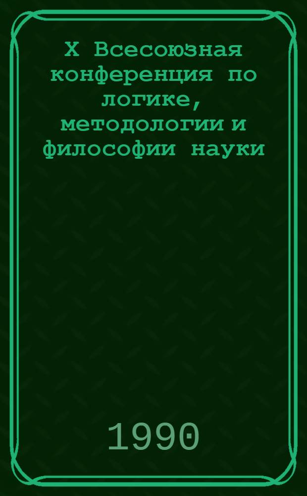 Х Всесоюзная конференция по логике, методологии и философии науки (24-26 сентября 1990 г.) : Секции 5,10 окончания, коллоквиум, круглые столы : Тез. докл. и выступлений