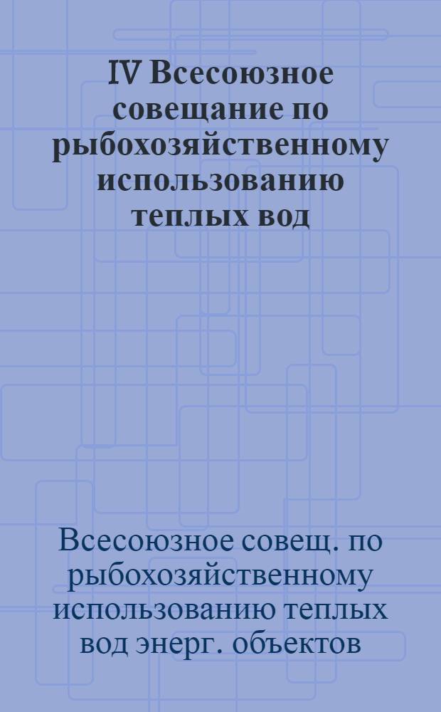 IV Всесоюзное совещание по рыбохозяйственному использованию теплых вод (октябрь 1990 г., Курчатов Курской области) : Тез. докл