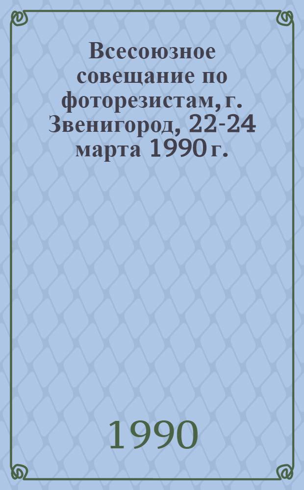 Всесоюзное совещание по фоторезистам, г. Звенигород, 22-24 марта 1990 г. : Тез. докл