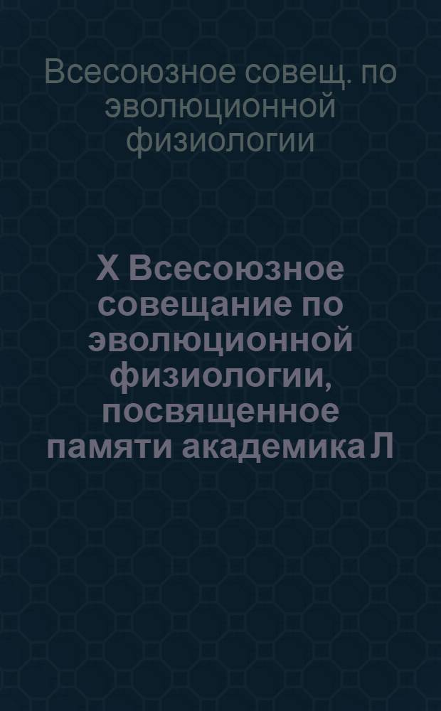 Х Всесоюзное совещание по эволюционной физиологии, посвященное памяти академика Л.А. Орбели, Ленинград, 28-30 ноября 1990 г. : Тез. докл