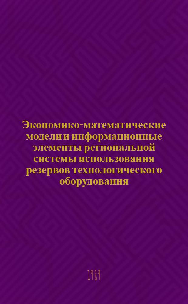 Экономико-математические модели и информационные элементы региональной системы использования резервов технологического оборудования : Автореф. дис. на соиск. учен. степ. канд. экон. наук : (08.00.13)