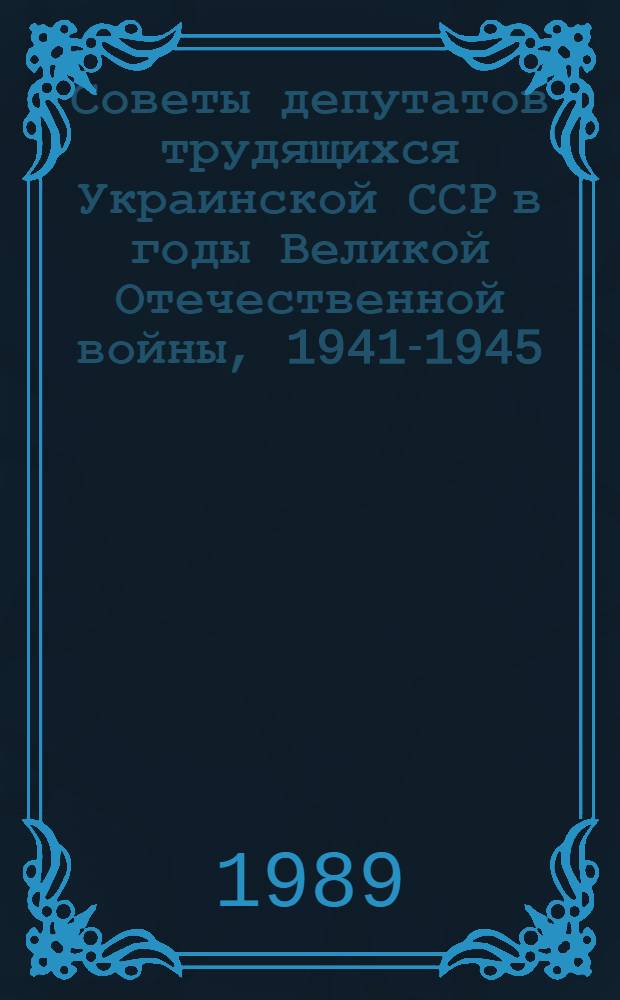Советы депутатов трудящихся Украинской ССР в годы Великой Отечественной войны, 1941-1945