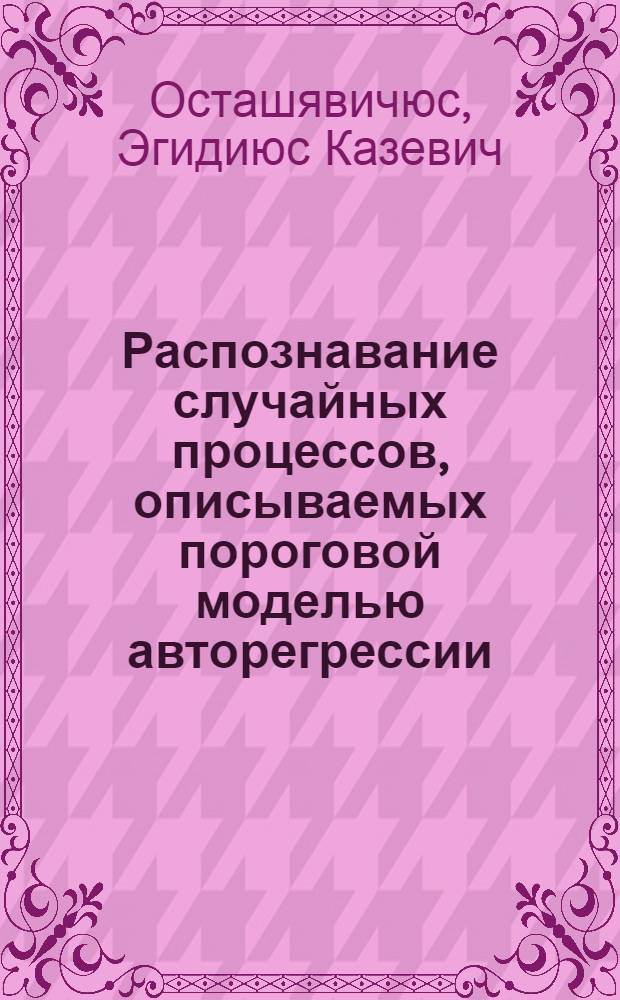 Распознавание случайных процессов, описываемых пороговой моделью авторегрессии : Автореф. дис. на соиск. учен. степ. канд. техн. наук : (05.13.01)