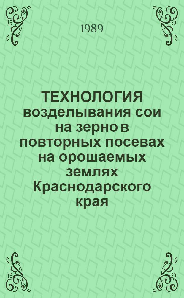 ТЕХНОЛОГИЯ возделывания сои на зерно в повторных посевах на орошаемых землях Краснодарского края : Рекомендации
