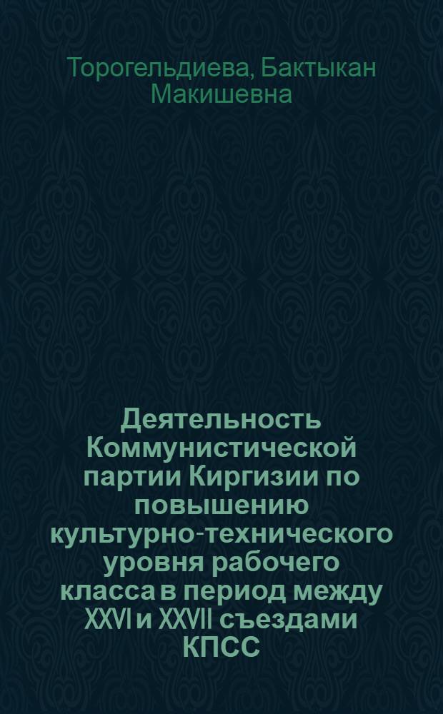 Деятельность Коммунистической партии Киргизии по повышению культурно-технического уровня рабочего класса в период между XXVI и XXVII съездами КПСС : Автореф. дис. на соиск. учен. степ. канд. ист. наук : (07.00.01)