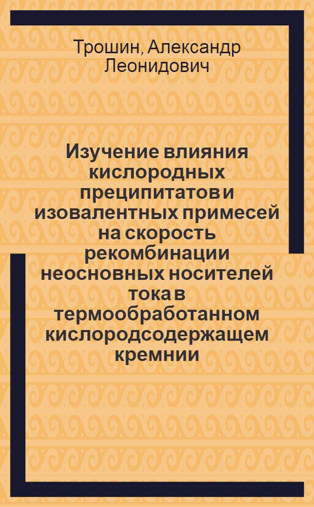 Изучение влияния кислородных преципитатов и изовалентных примесей на скорость рекомбинации неосновных носителей тока в термообработанном кислородсодержащем кремнии : Автореф. дис. на соиск. учен. степ. канд. физ.-мат. наук : (01.04.10)