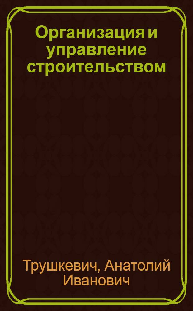Организация и управление строительством : Учеб. пособие для вузов по спец. "Пром. и гражд. стр-во"