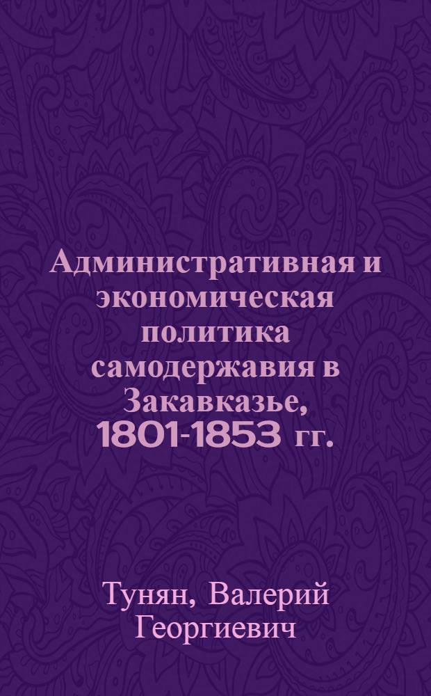 Административная и экономическая политика самодержавия в Закавказье, 1801-1853 гг. : Автореф. дис. на соиск. учен. степ. д-ра ист. наук : (07.00.02)