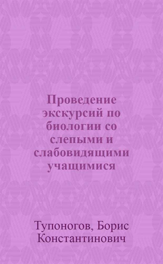 Проведение экскурсий по биологии со слепыми и слабовидящими учащимися : Учеб. метод. пособие