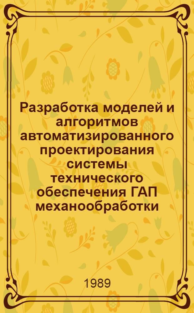 Разработка моделей и алгоритмов автоматизированного проектирования системы технического обеспечения ГАП механообработки : Автореф. дис. на соиск. учен. степ. канд. техн. наук : (05.13.12)